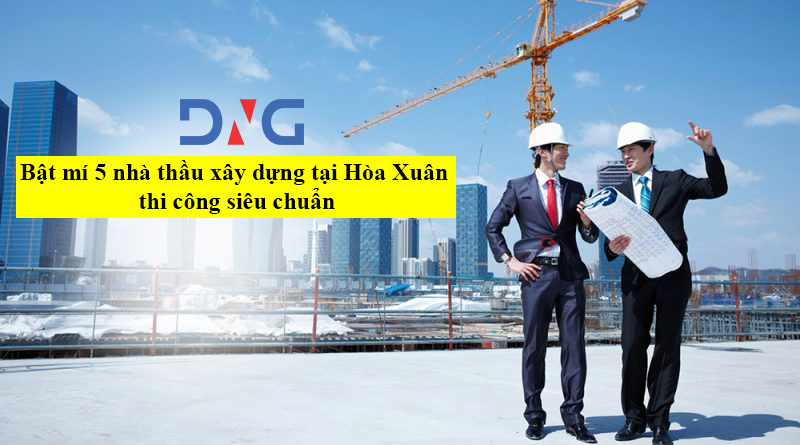 Bật mí 5 nhà thầu xây dựng tại Hòa Xuân thi công siêu chuẩn